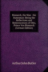 Bismarck, the Man & the Statesman: Being the Reflections and Reminiscences of Otto, Prince Von Bismarck (German Edition)