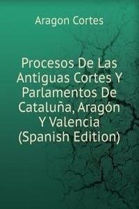 Procesos De Las Antiguas Cortes Y Parlamentos De Cataluna, Aragon Y Valencia (Spanish Edition)
