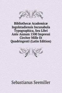 Bibliothecae Academicae Ingolstadiensis Incunabula Typographica, Seu Libri Ante Annum 1500 Impressi Circiter Mille Et Quadringenti (Latin Edition)