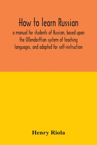 How to learn Russian, a manual for students of Russian, based upon the Ollendorffian system of teaching languages, and adapted for self-instruction