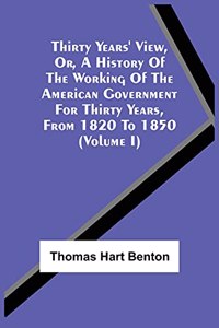 Thirty Years' View, Or, A History Of The Working Of The American Government For Thirty Years, From 1820 To 1850 (Volume I)