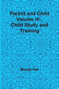 Parent and Child Volume III., Child Study and Training