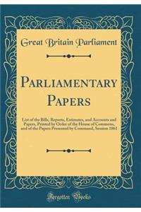 Parliamentary Papers: List of the Bills, Reports, Estimates, and Accounts and Papers, Printed by Order of the House of Commons, and of the Papers Presented by Command, Session 1861 (Classic Reprint)