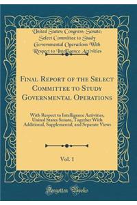 Final Report of the Select Committee to Study Governmental Operations, Vol. 1: With Respect to Intelligence Activities, United States Senate, Together with Additional, Supplemental, and Separate Views (Classic Reprint)