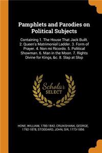 Pamphlets and Parodies on Political Subjects: Containing 1. the House That Jack Built. 2. Queen's Matrimonial Ladder. 3. Form of Prayer. 4. Non Mi Ricordo. 5. Political Showman. 6. Man in the Moon. 7. Rights Divine for Kings, &c. 8. Slap at Slop