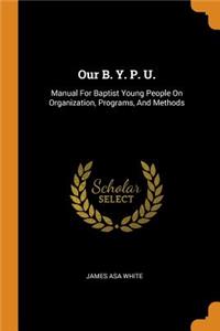 Our B. Y. P. U.: Manual for Baptist Young People on Organization, Programs, and Methods