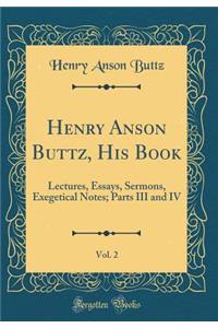 Henry Anson Buttz, His Book, Vol. 2: Lectures, Essays, Sermons, Exegetical Notes; Parts III and IV (Classic Reprint)