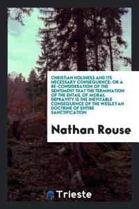 Christian Holiness and Its Necessary Consequence; Or a Re-Consideration of the Sentiment That the Termination of the Entail of Moral Depravity Is the Inevitable Consequence of the Wesleyan Doctrine of Entire Sanctification