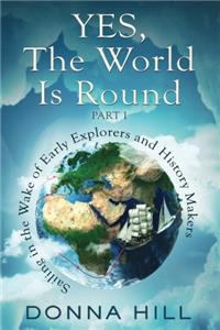 Yes, the World Is Round, Part I: Sailing in the Wake of Early Explorers and History Makers: Volume 1