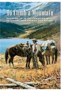 To Climb a Mountain: Growing Up in the Canadian West: Adventure Amid Turmoil and History: Growing Up in the Canadian West: Adventure Amid Turmoil and History