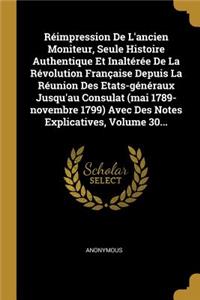 Réimpression De L'ancien Moniteur, Seule Histoire Authentique Et Inaltérée De La Révolution Française Depuis La Réunion Des Etats-généraux Jusqu'au Consulat (mai 1789-novembre 1799) Avec Des Notes Explicatives, Volume 30...