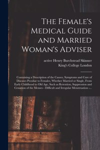 Female's Medical Guide and Married Woman's Adviser [electronic Resource]: Containing a Description of the Causes, Symptoms and Cure of Diseases Peculiar to Females, Whether Married or Single, From Early Childhood to Old Ag