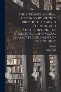 Student's Manual Designed, by Specific Directions, to Aid in Forming and Strengthening the Intellectual and Moral Character and Habits of the Student [microform]