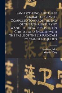 San-tsze-king. The three Character classic. Composed towards the end of the 13th century by Wang-Pih-How. Published in Chinese and English with the table of the 214 Radicals by Stanislaus Julien