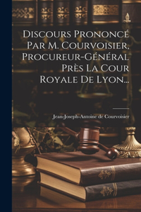 Discours Prononcé Par M. Courvoisier, Procureur-général Près La Cour Royale De Lyon...