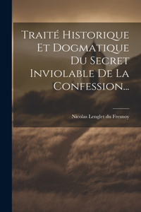 Traité Historique Et Dogmatique Du Secret Inviolable De La Confession...