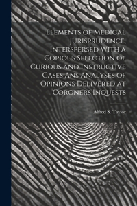 Elements of Medical Jurisprudence, Interspersed With a Copious Selection of Curious and Instructive Cases Ans Analyses of Opinions Delivered at Coroners Inquests