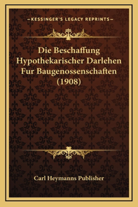 Die Beschaffung Hypothekarischer Darlehen Fur Baugenossenschaften (1908)