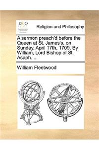 A Sermon Preach'd Before the Queen at St. James's, on Sunday, April 17th, 1709. by William, Lord Bishop of St. Asaph. ...