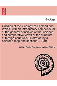 Outlines of the Geology of England and Wales, with an introductory compendium of the general principles of that science, and comparative views of the structure of foreign countries. Illustrated by a coloured map and sections ... Part I.