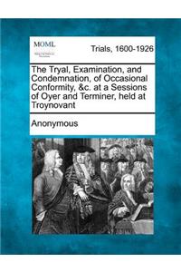 The Tryal, Examination, and Condemnation, of Occasional Conformity, &C. at a Sessions of Oyer and Terminer, Held at Troynovant