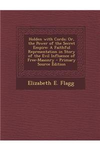 Holden with Cords; Or, the Power of the Secret Empire: A Faithful Representation in Story of the Evil Influence of Free-Masonry - Primary Source Editi