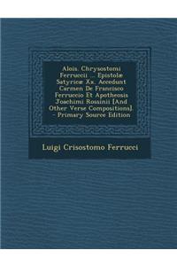 Alois. Chrysostomi Ferruccii ... Epistolae Satyricae XX. Accedunt Carmen de Francisco Ferruccio Et Apotheosis Joachimi Rossinii [And Other Verse Compositions].