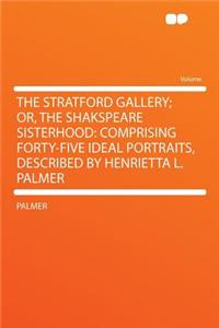 The Stratford Gallery; Or, the Shakspeare Sisterhood: Comprising Forty-Five Ideal Portraits, Described by Henrietta L. Palmer