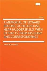 A Memorial of Edward Brooke, of Fieldhouse, Near Huddersfield. with Extracts from His Diary and Correspondence