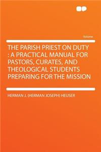 The Parish Priest on Duty: A Practical Manual for Pastors, Curates, and Theological Students Preparing for the Mission: A Practical Manual for Pastors, Curates, and Theological Students Preparing for the Mission