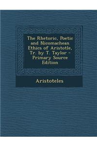 The Rhetoric, Poetic and Nicomachean Ethics of Aristotle, Tr. by T. Taylor - Primary Source Edition