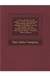 A True Relation of the Unjust, Cruell, and Barbarous Proceedings Against the English at Amboyna, in the East Indies, by the Neatherlandish Governour,