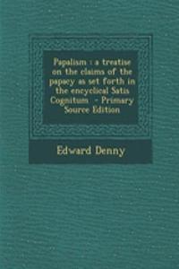 Papalism: A Treatise on the Claims of the Papacy as Set Forth in the Encyclical Satis Cognitum