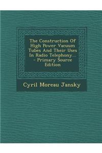 The Construction of High Power Vacuum Tubes and Their Uses in Radio Telephony... - Primary Source Edition