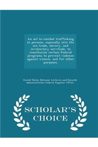 An ACT to Combat Trafficking in Persons, Especially Into the Sex Trade, Slavery, and Involuntary Servitude, to Reauthorize Certain Federal Programs to Prevent Violence Against Women, and for Other Purposes. - Scholar's Choice Edition