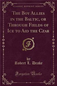 The Boy Allies in the Baltic, or Through Fields of Ice to Aid the Czar (Classic Reprint)