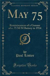 May 75: Reminiscences of a Gunner of a .75 M/M Battery in 1914 (Classic Reprint)