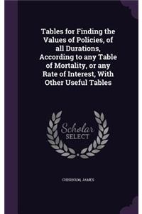 Tables for Finding the Values of Policies, of all Durations, According to any Table of Mortality, or any Rate of Interest, With Other Useful Tables