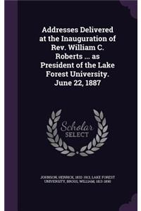 Addresses Delivered at the Inauguration of Rev. William C. Roberts ... as President of the Lake Forest University. June 22, 1887