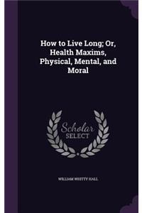 How to Live Long; Or, Health Maxims, Physical, Mental, and Moral