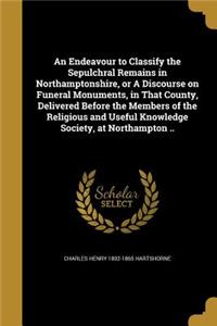 An Endeavour to Classify the Sepulchral Remains in Northamptonshire, or A Discourse on Funeral Monuments, in That County, Delivered Before the Members of the Religious and Useful Knowledge Society, at Northampton ..