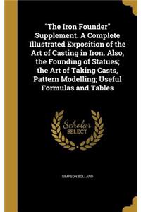 Iron Founder Supplement. A Complete Illustrated Exposition of the Art of Casting in Iron. Also, the Founding of Statues; the Art of Taking Casts, Pattern Modelling; Useful Formulas and Tables