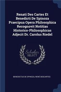 Renati Des Cartes Et Benedicti De Spinoza Praecipua Opera Philosophica Recognovit Notitias Historico-Philosophicas Adjecit Dr. Carolus Riedel
