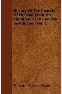 History Of The Church Of England From The Abolition Of The Roman Jurisdiction. Vol. I.
