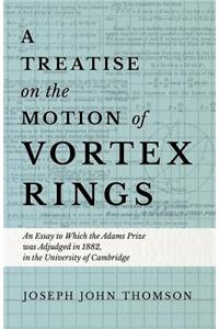 Treatise on the Motion of Vortex Rings - An Essay to Which the Adams Prize was Adjudged in 1882, in the University of Cambridge