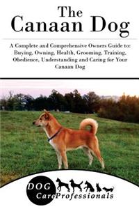 The Canaan Dog: A Complete and Comprehensive Owners Guide To: Buying, Owning, Health, Grooming, Training, Obedience, Understanding and Caring for Your Canaan Dog