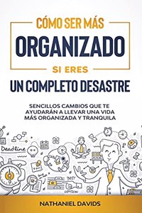Cómo Ser Más Organizado Si Eres un Completo Desastre