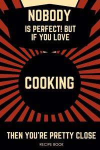 Nobody Is Perfect! But If You Love Cooking Then You're Pretty Close Recipe Book