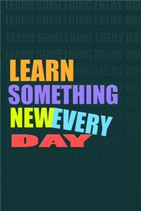 LEARN SOMETHING NEW EVERY DAY Notebook for Self-Motivated Life Long Learners. Perfect Notebook for People Who Learn Something New Everyday