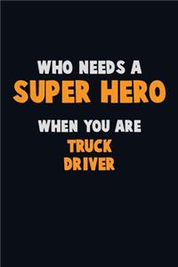 Who Need A SUPER HERO, When You Are truck driver